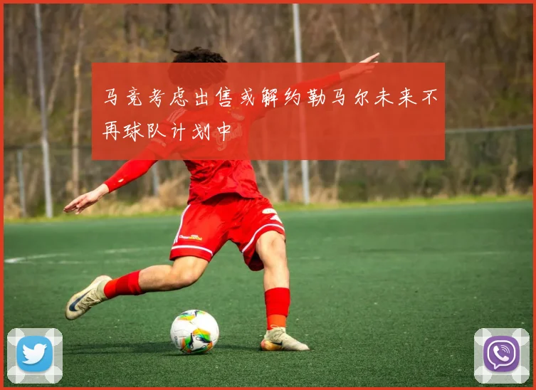 马竞考虑出售或解约勒马尔未来不再球队计划中