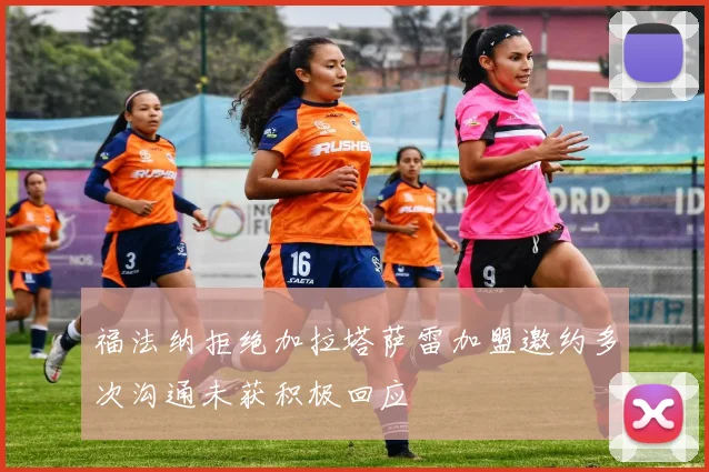 福法纳拒绝加拉塔萨雷加盟邀约多次沟通未获积极回应