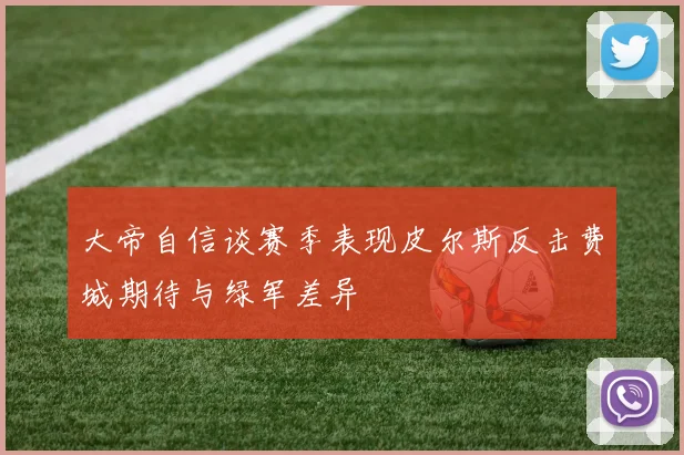 大帝自信谈赛季表现皮尔斯反击费城期待与绿军差异