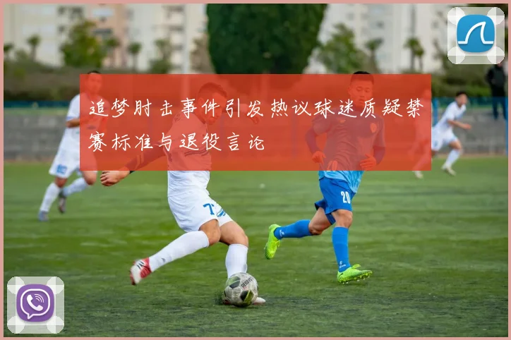 追梦肘击事件引发热议球迷质疑禁赛标准与退役言论
