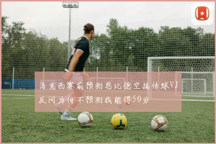 马克西赛前预测恩比德空接传球VJ反问为何不预测我能得50分