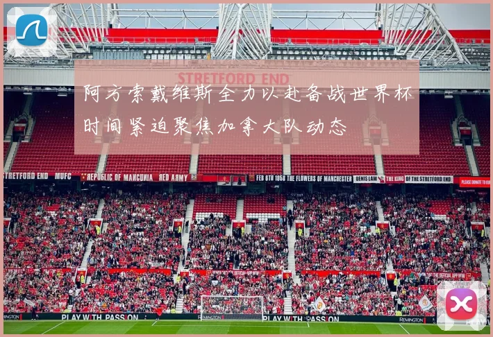 阿方索戴维斯全力以赴备战世界杯时间紧迫聚焦加拿大队动态