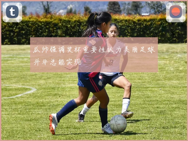 瓜帅强调奖杯重要性认为美丽足球并非总能实现