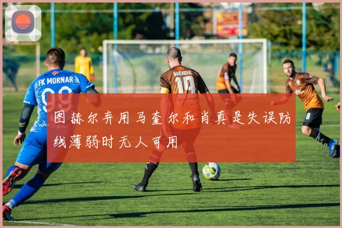 图赫尔弃用马奎尔和肖真是失误防线薄弱时无人可用