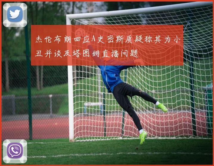 杰伦布朗回应A史密斯质疑称其为小丑并谈及塔图姆直播问题