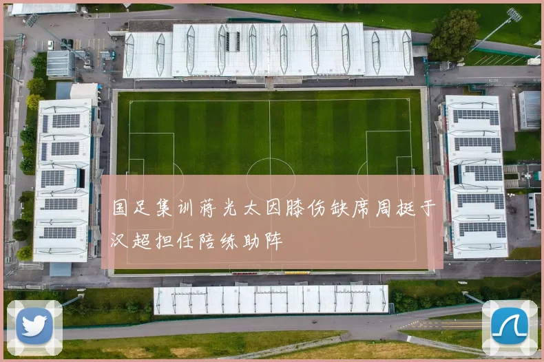 国足集训蒋光太因膝伤缺席周挺于汉超担任陪练助阵