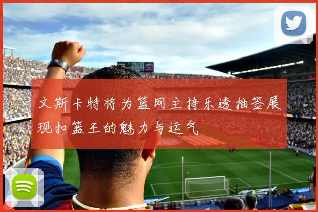 文斯卡特将为篮网主持乐透抽签展现扣篮王的魅力与运气
