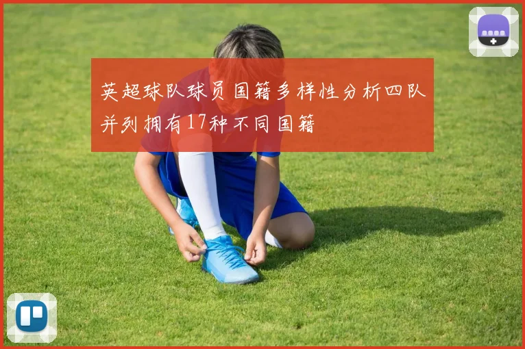 英超球队球员国籍多样性分析四队并列拥有17种不同国籍