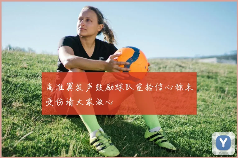 高准翼发声鼓励球队重拾信心称未受伤请大家放心