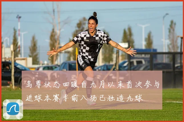 乌尊状态回暖自九月以来首次参与进球本赛季前八场已独造九球