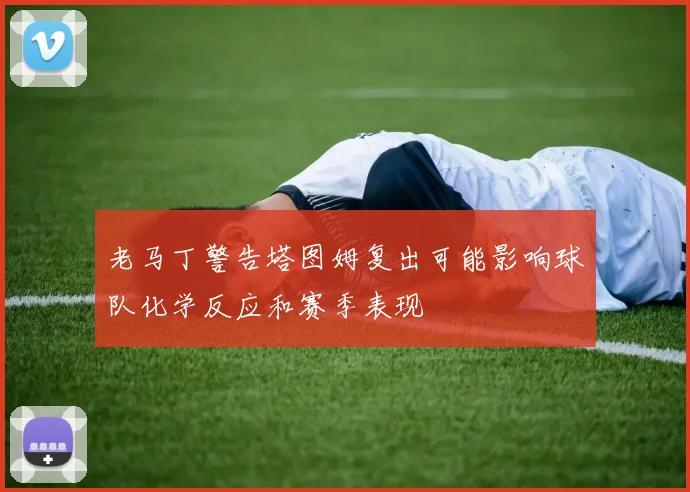 老马丁警告塔图姆复出可能影响球队化学反应和赛季表现